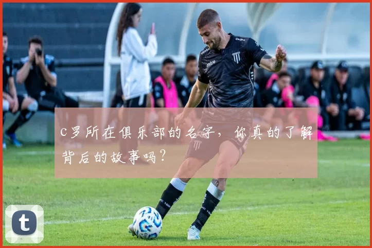 c罗所在俱乐部的名字，你真的了解背后的故事吗？