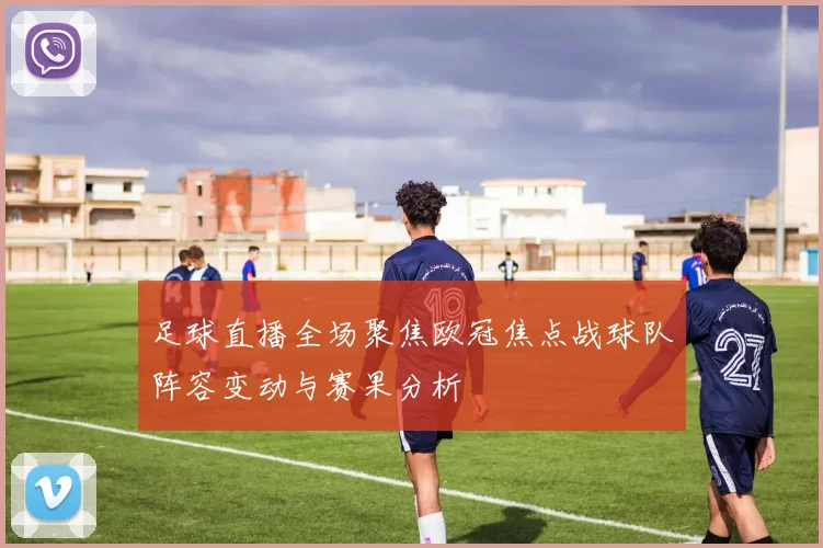 足球直播全场聚焦欧冠焦点战球队阵容变动与赛果分析