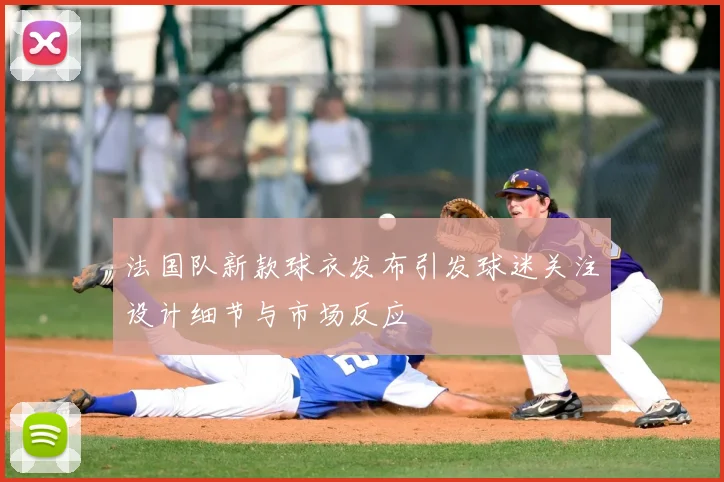 法国队新款球衣发布引发球迷关注设计细节与市场反应
