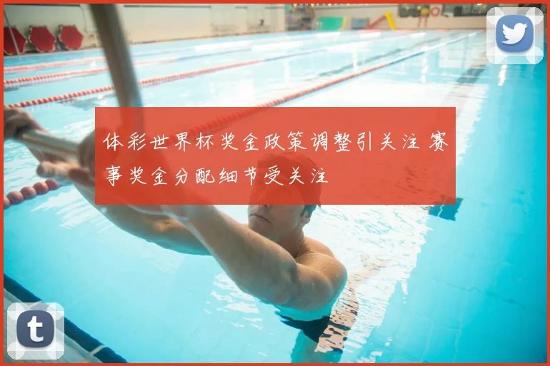 体彩世界杯奖金政策调整引关注 赛事奖金分配细节受关注