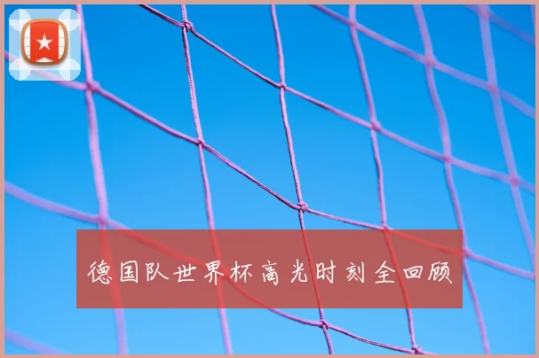 德国队世界杯高光时刻全回顾