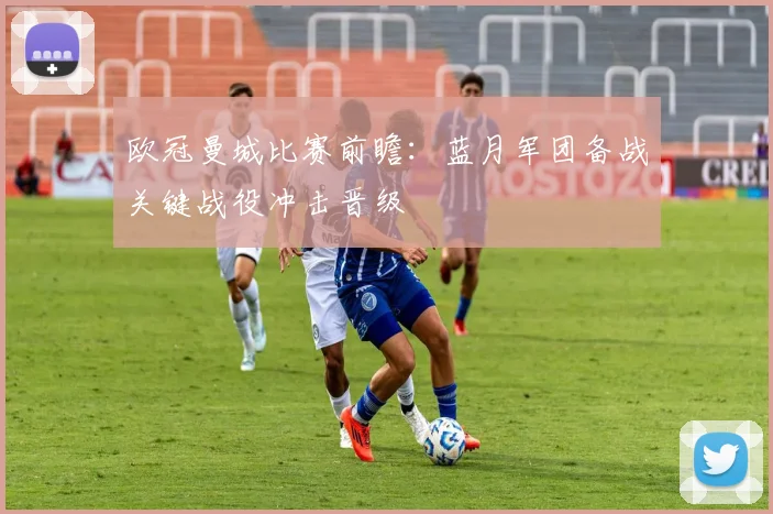 欧冠曼城比赛前瞻：蓝月军团备战关键战役冲击晋级