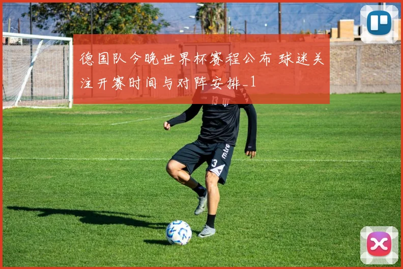 德国队今晚世界杯赛程公布 球迷关注开赛时间与对阵安排_1