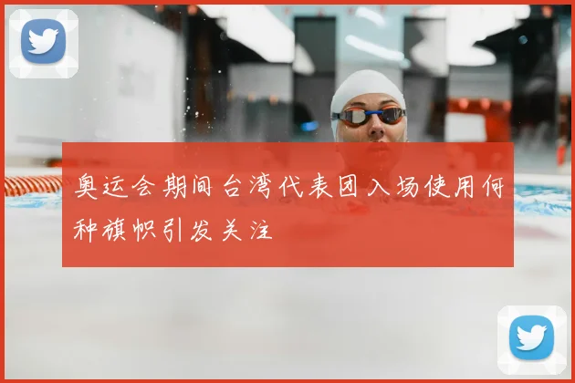 奥运会期间台湾代表团入场使用何种旗帜引发关注