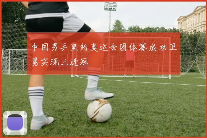 中国男乒里约奥运会团体赛成功卫冕实现三连冠