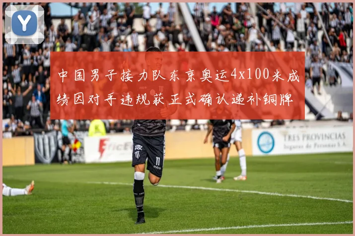 中国男子接力队东京奥运4x100米成绩因对手违规获正式确认递补铜牌