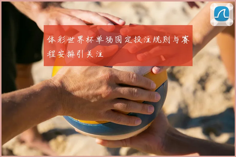 体彩世界杯单场固定投注规则与赛程安排引关注
