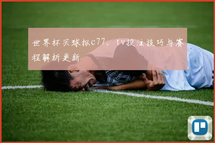 世界杯买球拟c77。tv投注技巧与赛程解析更新