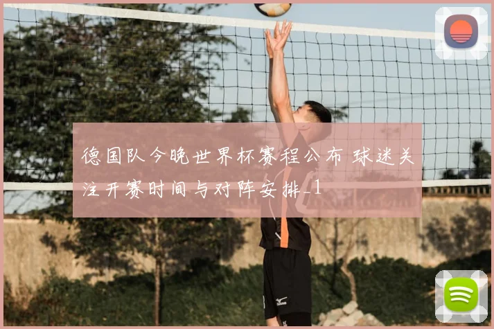 德国队今晚世界杯赛程公布 球迷关注开赛时间与对阵安排_1