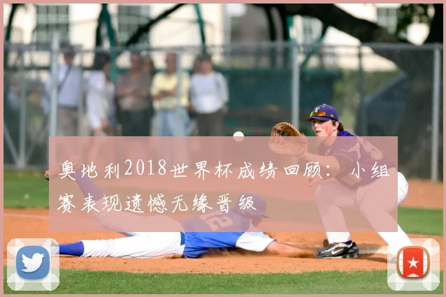 奥地利2018世界杯成绩回顾:小组赛表现遗憾无缘晋级