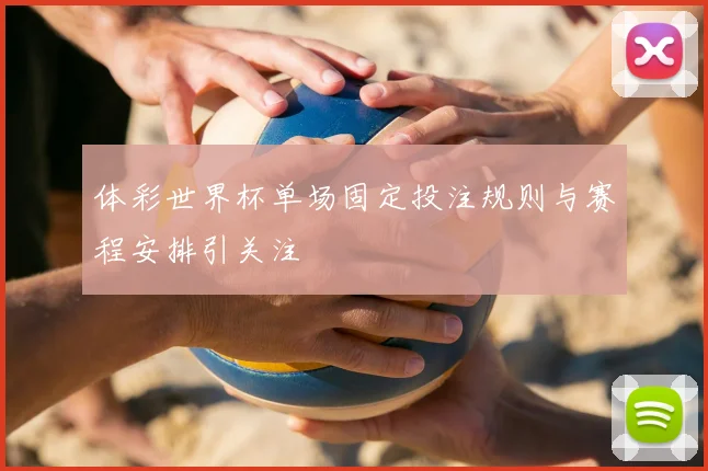 体彩世界杯单场固定投注规则与赛程安排引关注
