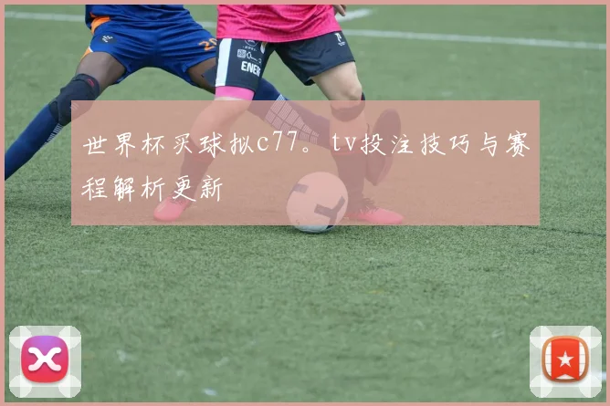 世界杯买球拟c77。tv投注技巧与赛程解析更新