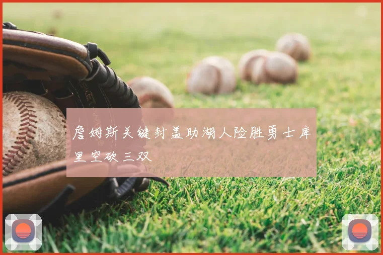 詹姆斯关键封盖助湖人险胜勇士库里空砍三双