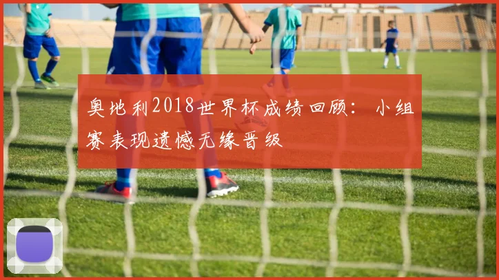 奥地利2018世界杯成绩回顾:小组赛表现遗憾无缘晋级